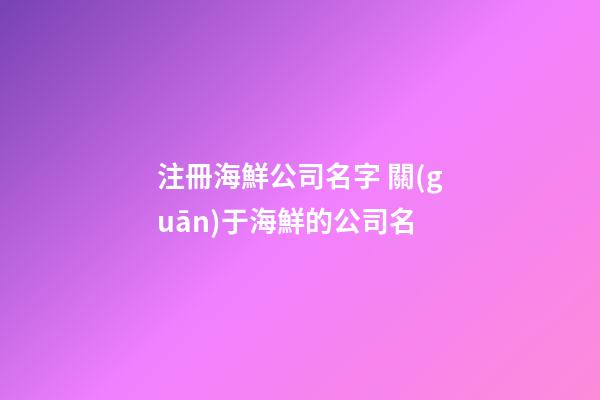 注冊海鮮公司名字 關(guān)于海鮮的公司名